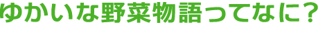 ゆかいな野菜物語プロジェクトってなに？